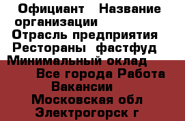 Официант › Название организации ­ Lubimrest › Отрасль предприятия ­ Рестораны, фастфуд › Минимальный оклад ­ 30 000 - Все города Работа » Вакансии   . Московская обл.,Электрогорск г.